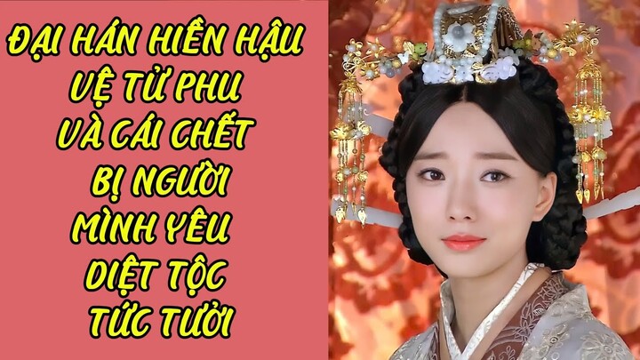 ĐẠI HÁN HIỀN HẬU VỆ TỬ PHU VÀ CÁI CHẾT BỊ NGƯỜI MÌNH YÊU DIỆT TỘC TỨC TƯỞI