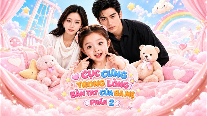 TRỌN BỘ - CỤC CƯNG TRONG LÒNG BÀN TAY CỦA BA MẸ PHẦN 2