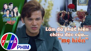 Lâm đã phát hiện chiêu độc của ...''mẹ hiền'' | TÌNH YÊU BẤT TỬ