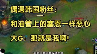 偶遇韩国粉丝：你和油管上那个塞恩一样恶心。大G：那就是我啊！