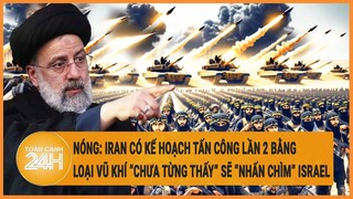 Nóng: Iran có kế hoạch tấn công lần 2 bằng loại vũ khí “chưa từng thấy” sẽ “nhấn chìm” Israel