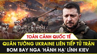 Toàn cảnh Quốc tế | Quân tướng Ukraine liên tiếp tử trận, bom bay Nga ‘hành hạ’ lính Kiev
