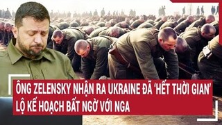 Chiến sự Nga-Ukraine: Ông Zelensky nhận ra Ukraine ‘hết thời gian’, lộ kế hoạch bất ngờ với Nga