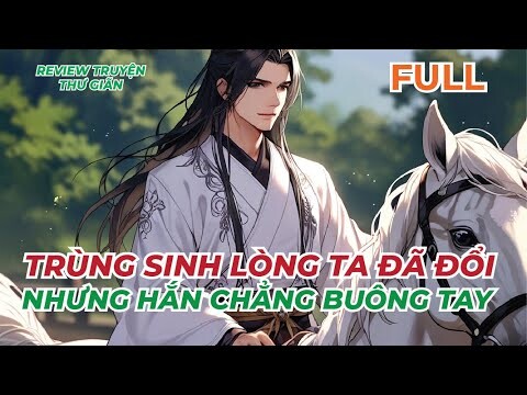 FULL | TRÙNG SINH LÒNG TA ĐÃ ĐỔI, NHƯNG HẮN CHẲNG BUÔNG TAY | REVIEW TRUYỆN THƯ GIÃN