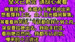 【完结文】晚宴现场，未婚夫小秘书冲出来想羞辱我上位，众人目光瞬间聚集，等着看我笑话，可这都在我计划之内，保安要拉她出去，我抬手拦住，看向她淡然问，我都不认识你，