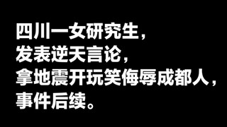 四川高校一女研究生发表逆天言论 拿地震开玩笑侮辱成都人，事件后续。