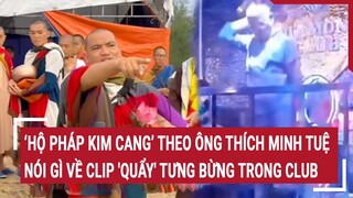 ‘Hộ pháp Kim Cang’ theo ông Thích Minh Tuệ nói gì về clip 'quẩy' tưng bừng trong Club