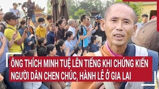 Điểm nóng: Ông Thích Minh Tuệ lên tiếng khi chứng kiến người dân chen chúc, hành lễ ở Gia Lai