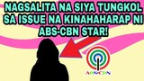 NAGSALITA NA SIYA TUNGKOL SA ISSUE NA KINAHAHARAP NI ABS-CBN STAR!