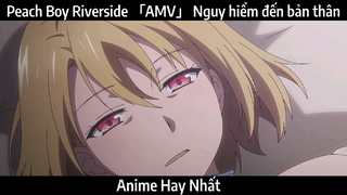 Peach Boy Riverside 「AMV」 Nguy hiểm đến bản thân | Hay Nhất