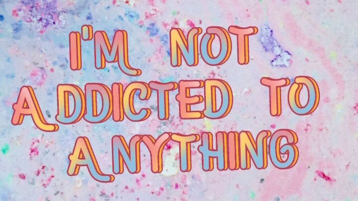 I'm not addicted to anything