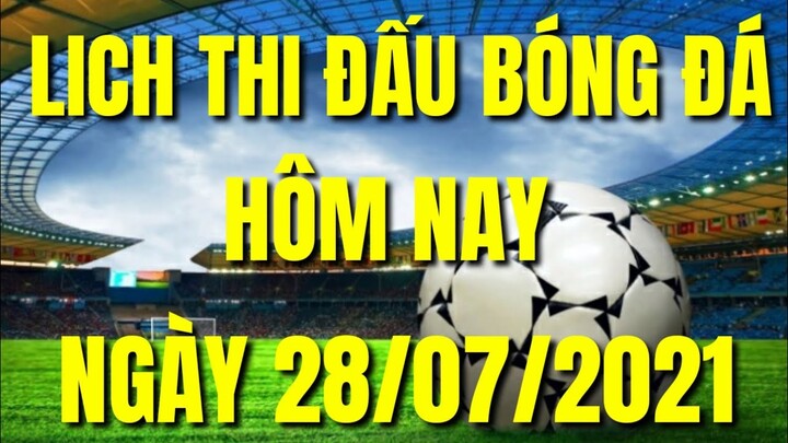 LỊCH THI ĐẤU BÓNG ĐÁ HÔM NAY MỚI NHẤT 28/07/2021