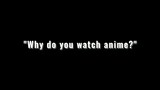 Why do you watch anime???