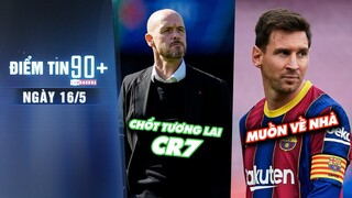 Điểm tin 90+ ngày 16/5 | Ten Hag chốt tương lai của CR7; Bố Messi đưa con trở về Barca