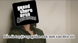 Tôi Tuyệt Vọng Lắm Mới Tìm Đến GTA San Andreas