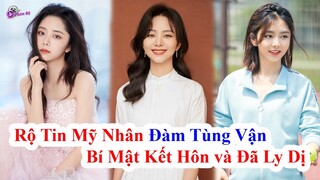 Rộ Tin Đồn Mỹ Nhân [Cẩm Tâm Tựa Ngọc] Đàm Tùng Vận Bí Mật Kết Hôn Và Đã Ly Dị