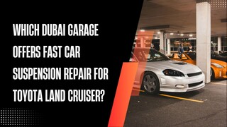 Which Dubai Garage Offers Fast Car Suspension Repair for Toyota Land Cruiser