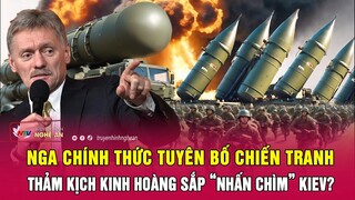 Thời sự quốc tế: Nga chính thức tuyên bố chiến tranh, thảm kịch kinh hoàng sắp “nhấn chìm” Kiev?