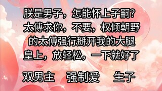 朕，朕是男子，怎能怀上子嗣？太傅求你，不要