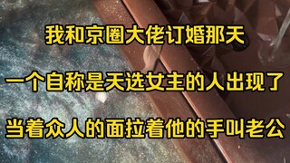 我和京圈大佬订婚那天，一个自称是天选女主的人出现了。当着众人的面拉着他的手叫老公