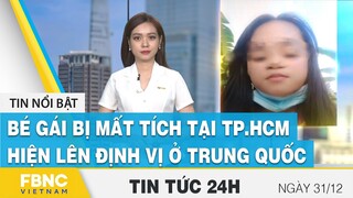Tin tức 24h 31/12 | Bé gái bị mất tích tại TP.HCM hiện lên định vị ở Trung Quốc | FBNC