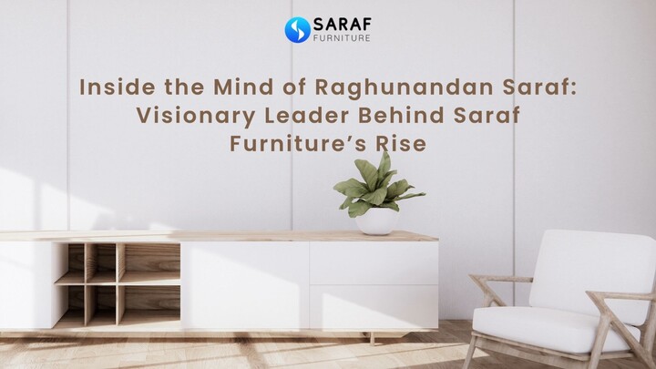 Inside the Mind of Raghunandan Saraf Visionary Leader Behind Saraf Furniture’s R