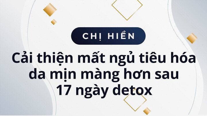 Chị Hiền 37 tuổi, cải thiện mất ngủ, tiêu hóa, da mịn màng hơn sau 17 ngày detox