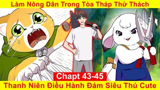 [Chapt 43-45] Làm Nông Dân Trong Tòa Tháp Thử Thách. Thanh Niên Điều Hành Đám Siêu Thú Cute