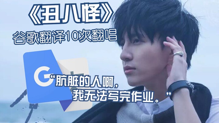 薛之谦《丑八怪》被谷歌翻译10次翻唱：肮脏的人啊，我吃过很多消防栓。