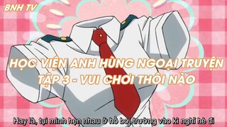 HỌC VIỆN ANH HÙNG NGOẠI TRUYỆN TẬP 3 - VUI CHƠI THÔI NÀO