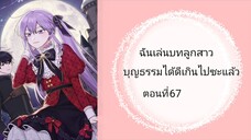 ฉันเล่นบทลูกสาวบุญธรรมได้ดีเกินไปซะแล้ว ตอนที่67