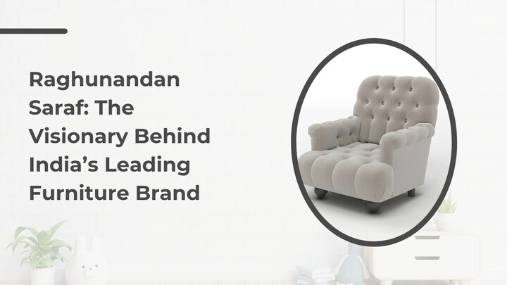 Raghunandan Saraf The Visionary Behind India’s Leading Furniture Brand- (1)