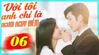 Với Tôi Anh Chỉ Là Người Nguy Hiểm - Tập 6 | Phim Bộ Tình Cảm Trung Quốc Mới Nhất Lồng Tiếng