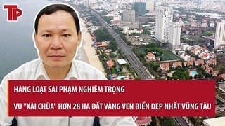 "Xài chùa" hơn 28 ha đất vàng ven biển đẹp nhất Vũng Tàu gần 30 năm: Hàng loạt sai phạm nghiêm trọng