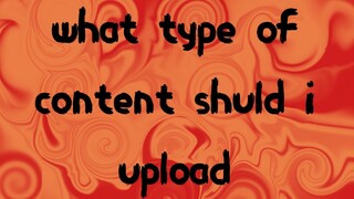 what type of content should i upload