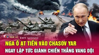 Cập nhật chiến sự Ukraine: Nga ồ ạt tiến vào Chasov Yar, ngay lập tức giành chiến thắng vang dội