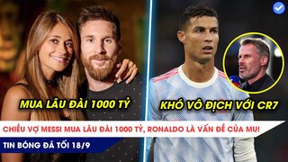 TIN BÓNG ĐÁ TỐI 18/9: Chiều vợ, Messi mua hẳn LÂU ĐÀI 1000 TỶ, Ronaldo là vấn đề của MU!