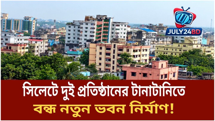 সিলেটে দুই প্রতিষ্ঠানের টানাটানিতে বন্ধ নতুন ভবন নির্মাণ! July24bd
