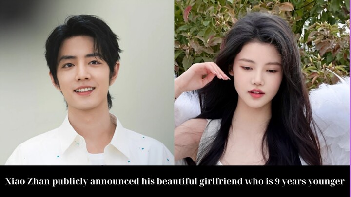 Xiao Zhan publicly announced his beautiful girlfriend who is 9 years younger