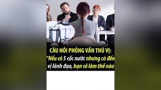 Câu hỏi phỏng vấn: Có 6 vị lãnh đạo mà chỉ có 5 cốc nước, Bạn sẽ làm thế nào?