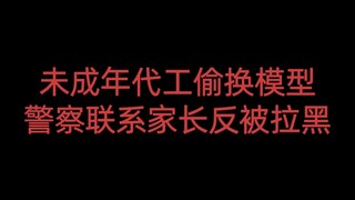 未成年代工偷换模型，警察联系家长反被拉黑