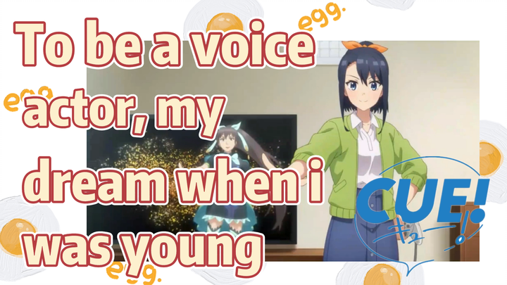 To be a voice actor, my dream when i was young  [CUE!]