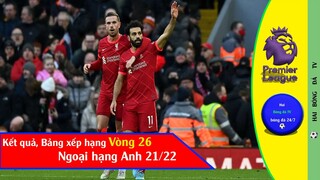 Kết quả ngoại hạng anh vòng 26, bảng xếp hạng Premier league 21/22