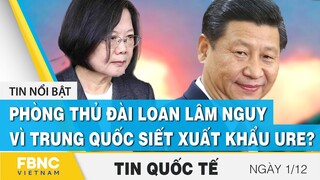 Tin quốc tế mới nhất 1/12 | Phòng thủ Đài Loan lâm nguy vì Trung Quốc siết xuất khẩu Ure? | FBNC