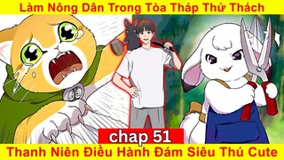 [Chapt 51] Làm Nông Dân Trong Tòa Tháp Thử Thách. Thanh Niên Điều Hành Đám Siêu Thú Cute