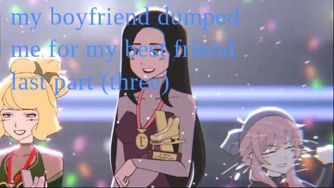 my boyfriend dumped me for my best friend || part three (final)