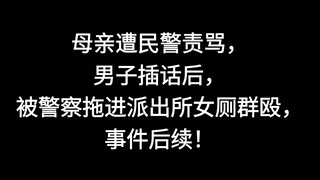 母亲遭民警责骂，男子插话后被拖进派出所女厕群殴，事件后续！