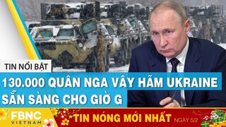 Tin mới nhất 5/2 | 130.000 quân Nga vây hãm Ukraine, sẵn sàng cho giờ G | FBNC