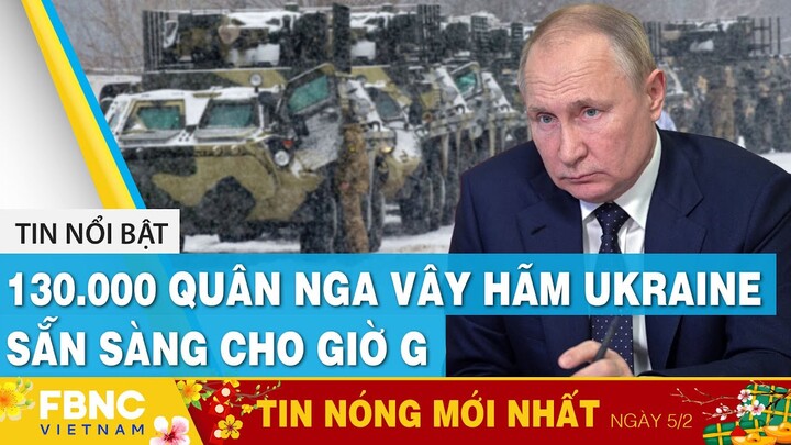 Tin mới nhất 5/2 | 130.000 quân Nga vây hãm Ukraine, sẵn sàng cho giờ G | FBNC