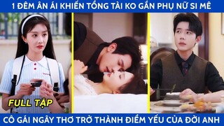 1 đêm ướt át khiến tổng tài ko gần phụ nữ si mê, cô gái ngây thơ bỗng trở thành điểm yếu của đời anh
